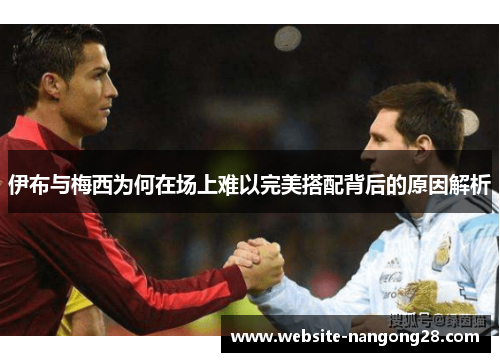 伊布与梅西为何在场上难以完美搭配背后的原因解析 伊布与梅西为何在场上难以完美搭配背后的原因解析
