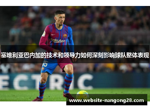 塞维利亚巴内加的技术和领导力如何深刻影响球队整体表现 塞维利亚巴内加的技术和领导力如何深刻影响球队整体表现
