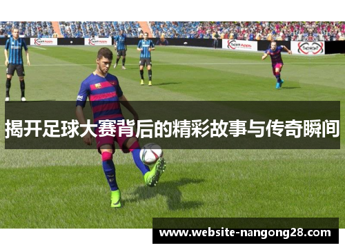 揭开足球大赛背后的精彩故事与传奇瞬间