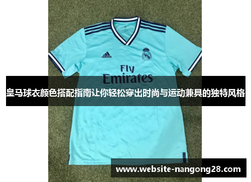 皇马球衣颜色搭配指南让你轻松穿出时尚与运动兼具的独特风格