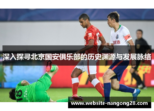 深入探寻北京国安俱乐部的历史渊源与发展脉络