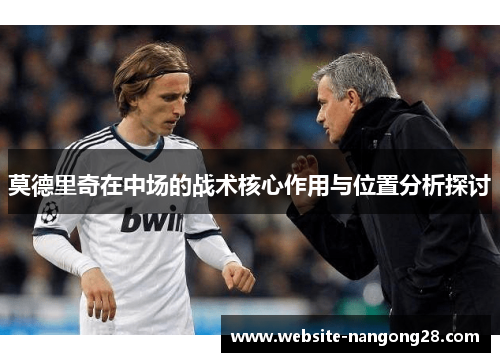 莫德里奇在中场的战术核心作用与位置分析探讨 莫德里奇在中场的战术核心作用与位置分析探讨