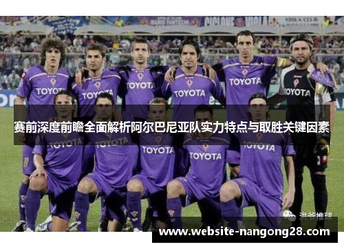 赛前深度前瞻全面解析阿尔巴尼亚队实力特点与取胜关键因素