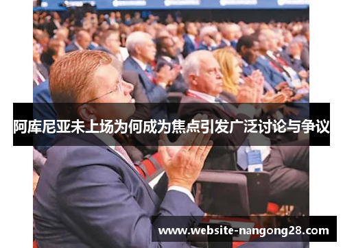阿库尼亚未上场为何成为焦点引发广泛讨论与争议 阿库尼亚未上场为何成为焦点引发广泛讨论与争议
