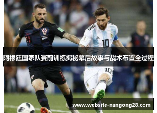 阿根廷国家队赛前训练揭秘幕后故事与战术布置全过程