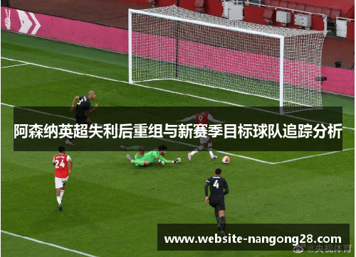 阿森纳英超失利后重组与新赛季目标球队追踪分析