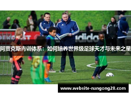 阿贾克斯青训体系:如何培养世界级足球天才与未来之星 阿贾克斯青训体系:如何培养世界级足球天才与未来之星