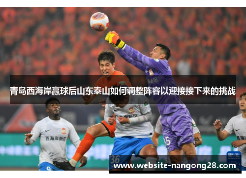 青岛西海岸赢球后山东泰山如何调整阵容以迎接接下来的挑战 青岛西海岸赢球后山东泰山如何调整阵容以迎接接下来的挑战