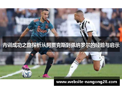 青训成功之路探析从阿贾克斯到佩纳罗尔的经验与启示 青训成功之路探析从阿贾克斯到佩纳罗尔的经验与启示