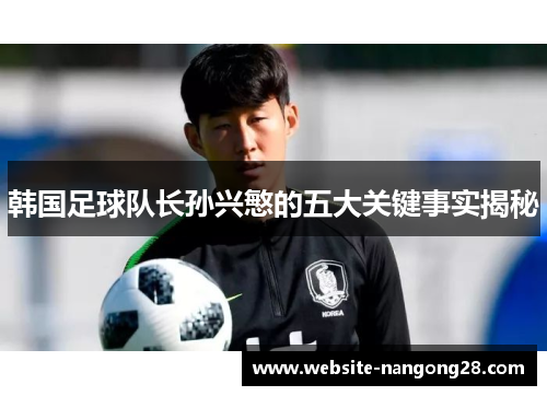 韩国足球队长孙兴慜的五大关键事实揭秘 韩国足球队长孙兴慜的五大关键事实揭秘