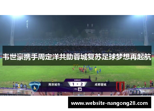 韦世豪携手周定洋共助蓉城复苏足球梦想再起航 韦世豪携手周定洋共助蓉城复苏足球梦想再起航