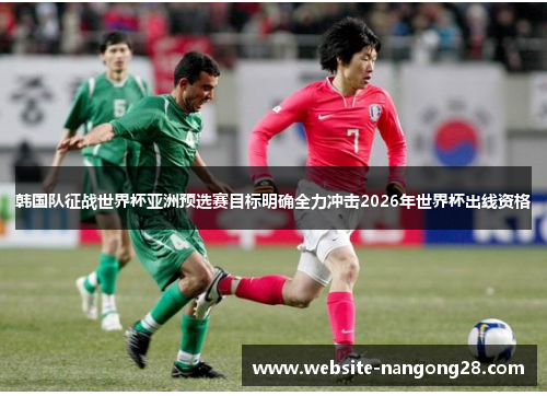 韩国队征战世界杯亚洲预选赛目标明确全力冲击2026年世界杯出线资格 韩国队征战世界杯亚洲预选赛目标明确全力冲击2026年世界杯出线资格