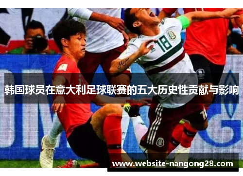 韩国球员在意大利足球联赛的五大历史性贡献与影响 韩国球员在意大利足球联赛的五大历史性贡献与影响