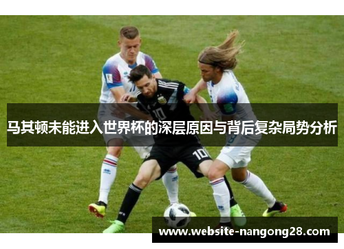马其顿未能进入世界杯的深层原因与背后复杂局势分析 马其顿未能进入世界杯的深层原因与背后复杂局势分析