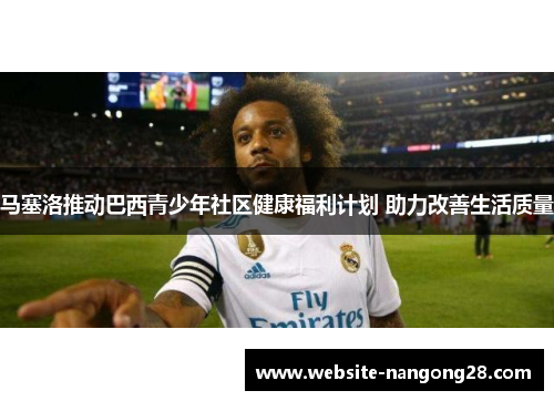马塞洛推动巴西青少年社区健康福利计划 助力改善生活质量