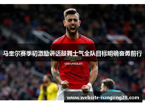 马奎尔赛季初激励讲话鼓舞士气全队目标明确奋勇前行