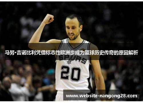 马努·吉诺比利凭借标志性欧洲步成为篮球历史传奇的原因解析