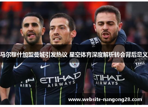 马尔穆什加盟曼城引发热议 星空体育深度解析转会背后意义 马尔穆什加盟曼城引发热议 星空体育深度解析转会背后意义