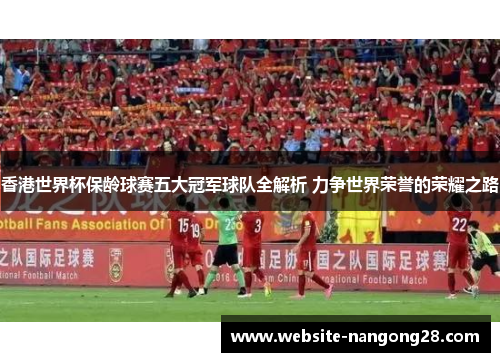 香港世界杯保龄球赛五大冠军球队全解析 力争世界荣誉的荣耀之路 香港世界杯保龄球赛五大冠军球队全解析 力争世界荣誉的荣耀之路