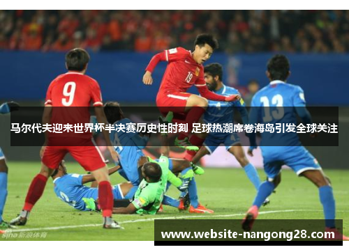 马尔代夫迎来世界杯半决赛历史性时刻 足球热潮席卷海岛引发全球关注 马尔代夫迎来世界杯半决赛历史性时刻 足球热潮席卷海岛引发全球关注