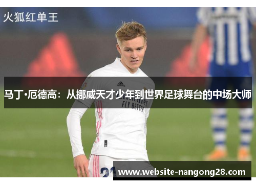 马丁·厄德高：从挪威天才少年到世界足球舞台的中场大师