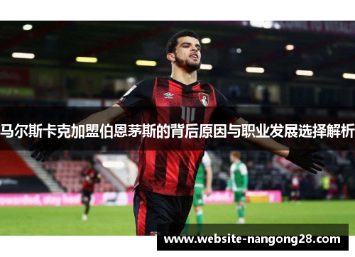 马尔斯卡克加盟伯恩茅斯的背后原因与职业发展选择解析