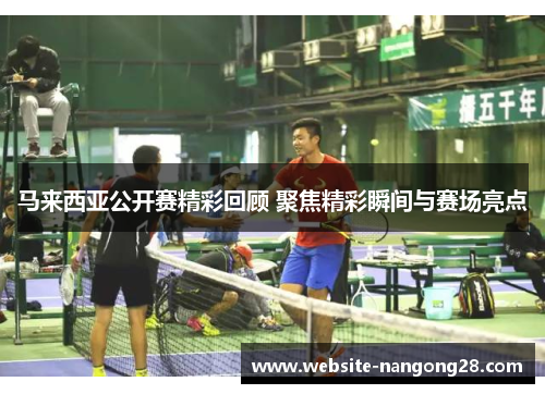 马来西亚公开赛精彩回顾 聚焦精彩瞬间与赛场亮点 马来西亚公开赛精彩回顾 聚焦精彩瞬间与赛场亮点