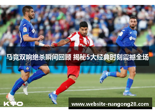 马竞双响绝杀瞬间回顾 揭秘5大经典时刻震撼全场 马竞双响绝杀瞬间回顾 揭秘5大经典时刻震撼全场