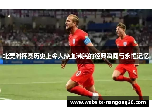 北美洲杯赛历史上令人热血沸腾的经典瞬间与永恒记忆 北美洲杯赛历史上令人热血沸腾的经典瞬间与永恒记忆