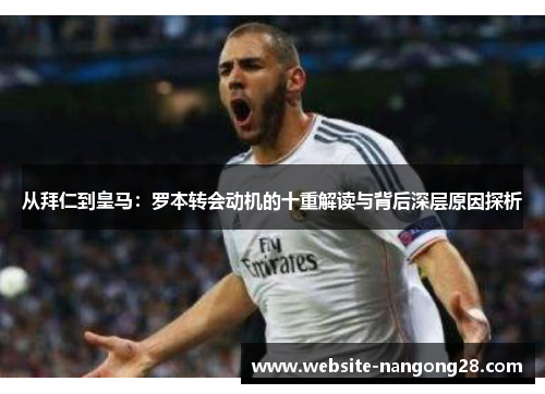 从拜仁到皇马：罗本转会动机的十重解读与背后深层原因探析