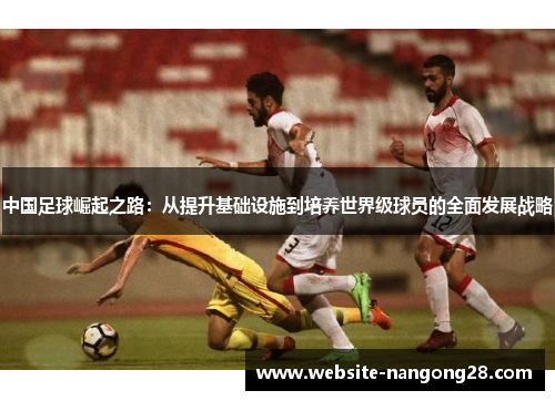 中国足球崛起之路:从提升基础设施到培养世界级球员的全面发展战略 中国足球崛起之路:从提升基础设施到培养世界级球员的全面发展战略