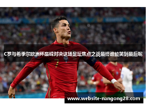 C罗与希季尔欧洲杯巅峰对决这场足坛焦点之战最终谁能笑到最后呢 C罗与希季尔欧洲杯巅峰对决这场足坛焦点之战最终谁能笑到最后呢