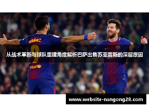 从战术革新与球队重建角度解析巴萨出售苏亚雷斯的深层原因 从战术革新与球队重建角度解析巴萨出售苏亚雷斯的深层原因
