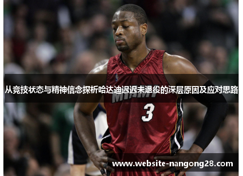 从竞技状态与精神信念探析哈达迪迟迟未退役的深层原因及应对思路 从竞技状态与精神信念探析哈达迪迟迟未退役的深层原因及应对思路