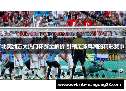 北美洲五大热门杯赛全解析 引领足球风潮的精彩赛事 北美洲五大热门杯赛全解析 引领足球风潮的精彩赛事
