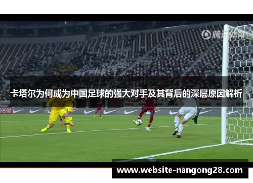 卡塔尔为何成为中国足球的强大对手及其背后的深层原因解析 卡塔尔为何成为中国足球的强大对手及其背后的深层原因解析
