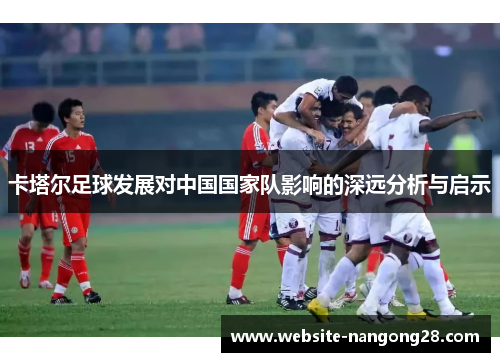 卡塔尔足球发展对中国国家队影响的深远分析与启示