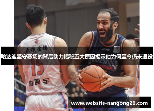 哈达迪坚守赛场的背后动力揭秘五大原因揭示他为何至今仍未退役 哈达迪坚守赛场的背后动力揭秘五大原因揭示他为何至今仍未退役