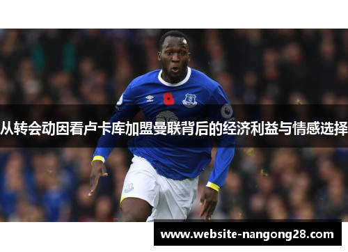 从转会动因看卢卡库加盟曼联背后的经济利益与情感选择 从转会动因看卢卡库加盟曼联背后的经济利益与情感选择