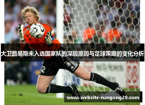 大卫路易斯未入选国家队的深层原因与足球策略的变化分析 大卫路易斯未入选国家队的深层原因与足球策略的变化分析