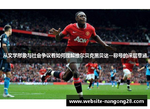 从文学形象与社会争议看如何理解维尔贝克黑贝这一称号的深层意涵