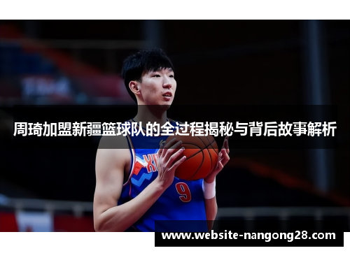 周琦加盟新疆篮球队的全过程揭秘与背后故事解析