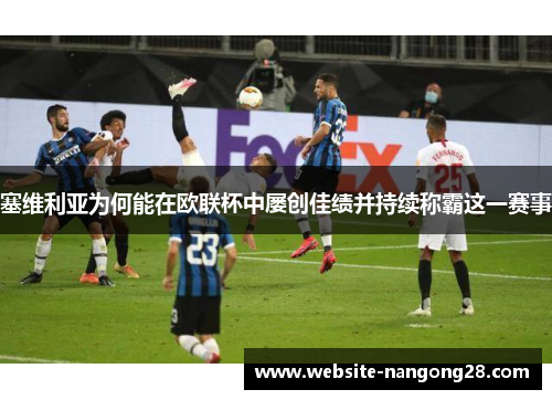 塞维利亚为何能在欧联杯中屡创佳绩并持续称霸这一赛事