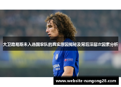 大卫路易斯未入选国家队的真实原因揭秘及背后深层次因素分析