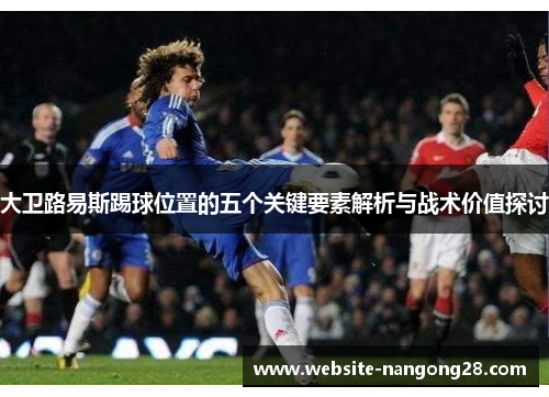 大卫路易斯踢球位置的五个关键要素解析与战术价值探讨