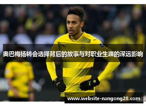 奥巴梅扬转会选择背后的故事与对职业生涯的深远影响