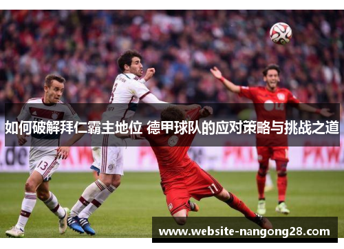 如何破解拜仁霸主地位 德甲球队的应对策略与挑战之道