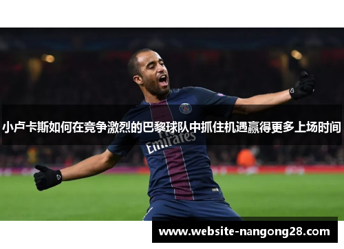 小卢卡斯如何在竞争激烈的巴黎球队中抓住机遇赢得更多上场时间