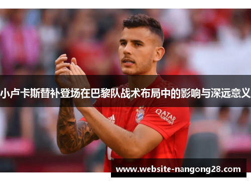 小卢卡斯替补登场在巴黎队战术布局中的影响与深远意义