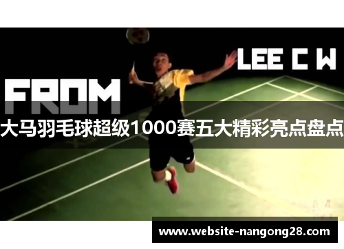 大马羽毛球超级1000赛五大精彩亮点盘点